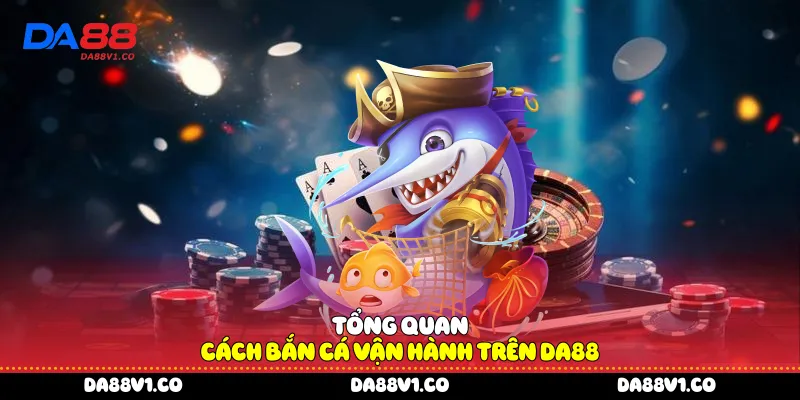 Tổng quan cách bắn cá vận hành trên Da88